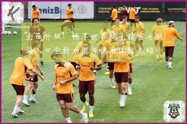 全面升级！畅享世界杯竞猜官方网站入口全新功能与使用体验介绍