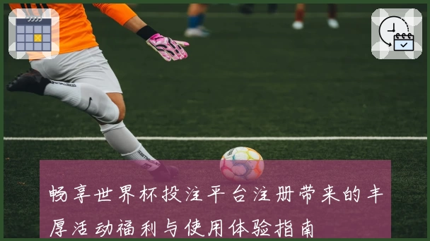 畅享世界杯投注平台注册带来的丰厚活动福利与使用体验指南