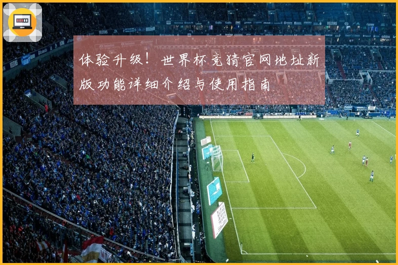 体验升级！世界杯竞猜官网地址新版功能详细介绍与使用指南