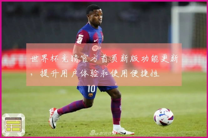 世界杯竞猜官方首页新版功能更新，提升用户体验和使用便捷性