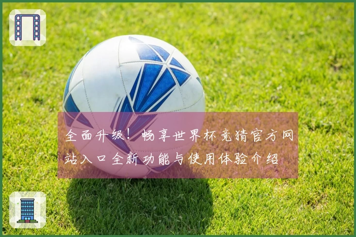 全面升级！畅享世界杯竞猜官方网站入口全新功能与使用体验介绍