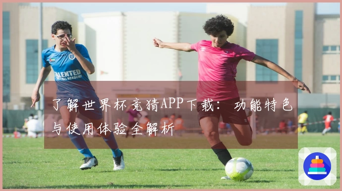 了解世界杯竞猜APP下载：功能特色与使用体验全解析