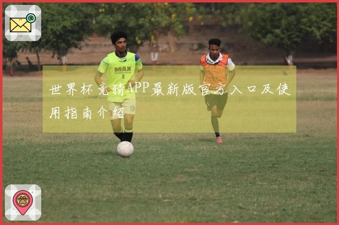 世界杯竞猜APP最新版官方入口及使用指南介绍