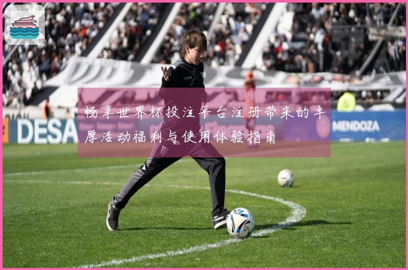 畅享世界杯投注平台注册带来的丰厚活动福利与使用体验指南