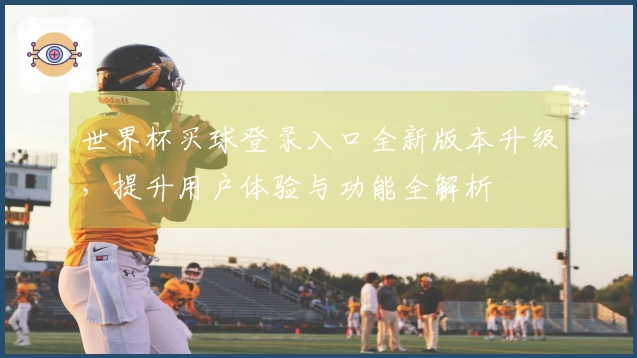 世界杯买球登录入口全新版本升级，提升用户体验与功能全解析