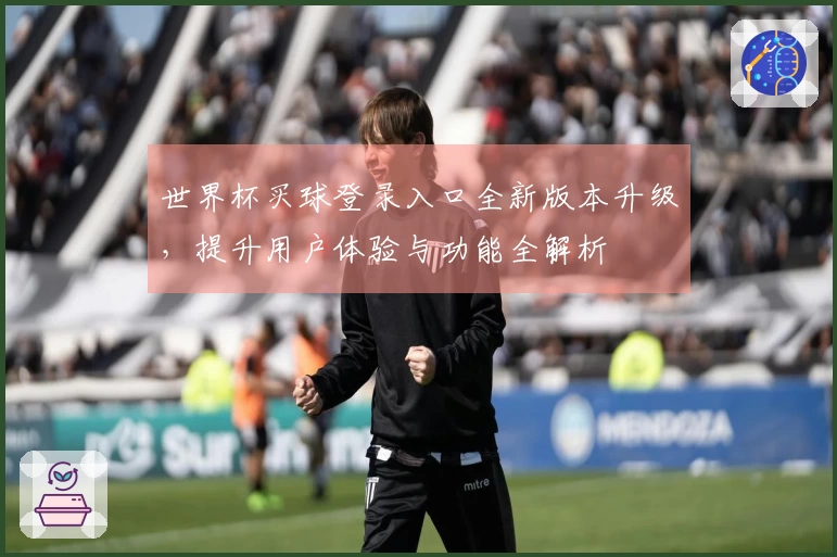 世界杯买球登录入口全新版本升级，提升用户体验与功能全解析