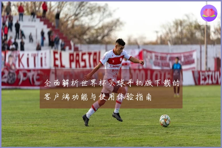 全面解析世界杯买球手机版下载的客户端功能与使用体验指南