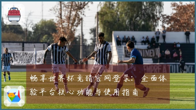 畅享世界杯竞猜官网登录：全面体验平台核心功能与使用指南